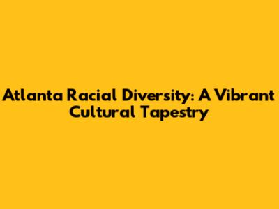 Atlanta Racial Diversity: A Vibrant Cultural Tapestry