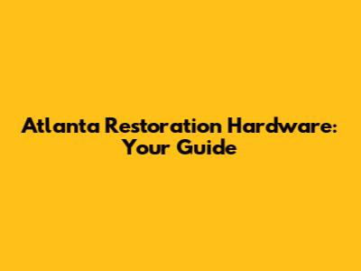 Atlanta Restoration Hardware: Your Guide