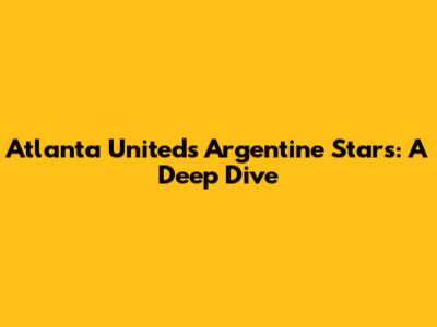 Atlanta United's Argentine Stars: A Deep Dive