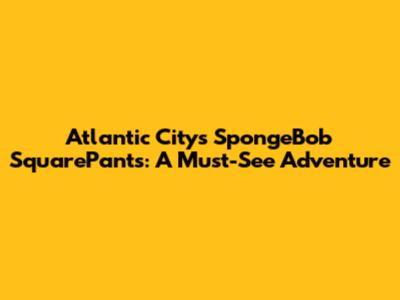 Atlantic City's SpongeBob SquarePants: A Must-See Adventure