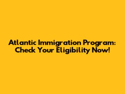 Atlantic Immigration Program: Check Your Eligibility Now!
