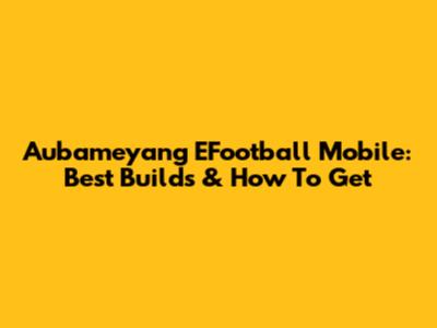 Aubameyang EFootball Mobile: Best Builds & How To Get