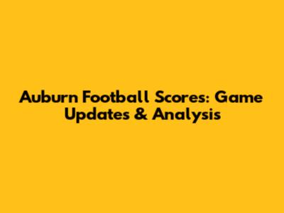 Auburn Football Scores: Game Updates & Analysis