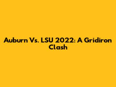 Auburn Vs. LSU 2022: A Gridiron Clash