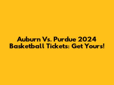 Auburn Vs. Purdue 2024 Basketball Tickets: Get Yours!