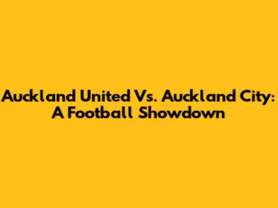 Auckland United Vs. Auckland City: A Football Showdown