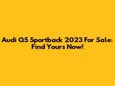 Audi Q5 Sportback 2023 For Sale: Find Yours Now!