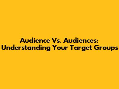 Audience Vs. Audiences: Understanding Your Target Groups