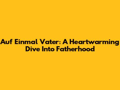 Auf Einmal Vater: A Heartwarming Dive Into Fatherhood