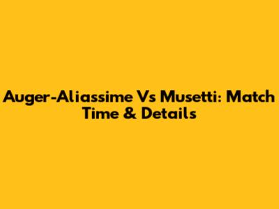 Auger-Aliassime Vs Musetti: Match Time & Details