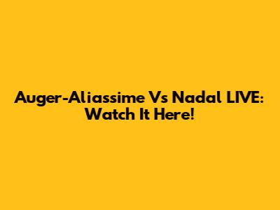 Auger-Aliassime Vs Nadal LIVE: Watch It Here!