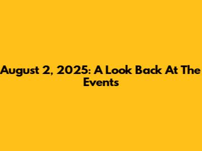 August 2, 2025: A Look Back At The Events