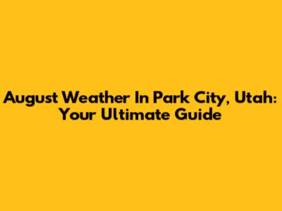 August Weather In Park City, Utah: Your Ultimate Guide