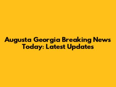 Augusta Georgia Breaking News Today: Latest Updates