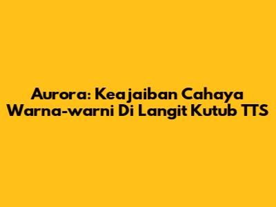 Aurora: Keajaiban Cahaya Warna-warni Di Langit Kutub TTS
