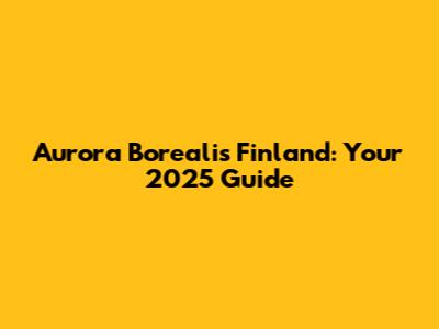 Aurora Borealis Finland: Your 2025 Guide