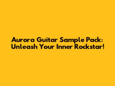 Aurora Guitar Sample Pack: Unleash Your Inner Rockstar!