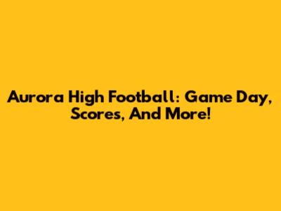 Aurora High Football: Game Day, Scores, And More!
