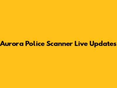 Aurora Police Scanner Live Updates