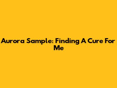 Aurora Sample: Finding A Cure For Me