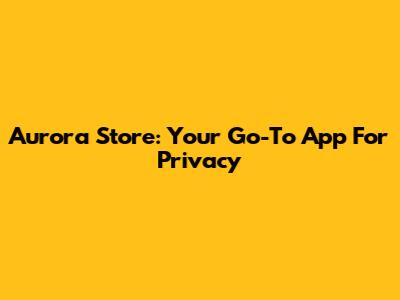 Aurora Store: Your Go-To App For Privacy
