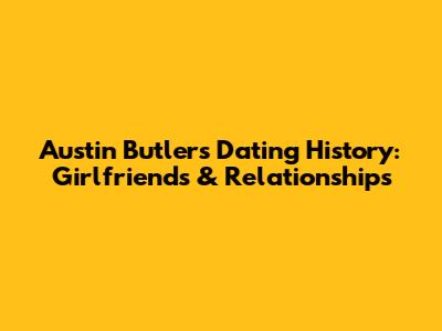 Austin Butler's Dating History: Girlfriends & Relationships