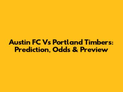 Austin FC Vs Portland Timbers: Prediction, Odds & Preview