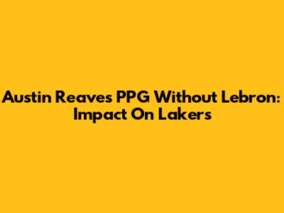Austin Reaves PPG Without Lebron: Impact On Lakers