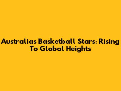 Australia's Basketball Stars: Rising To Global Heights