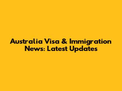 Australia Visa & Immigration News: Latest Updates