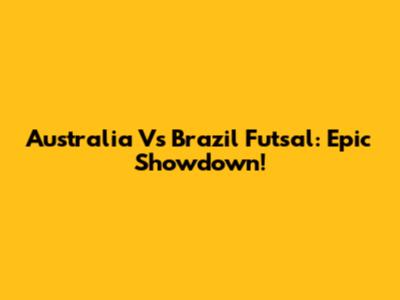 Australia Vs Brazil Futsal: Epic Showdown!
