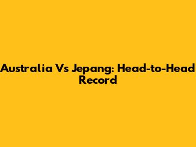 Australia Vs Jepang: Head-to-Head Record