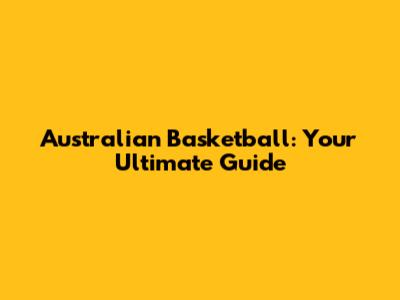 Australian Basketball: Your Ultimate Guide
