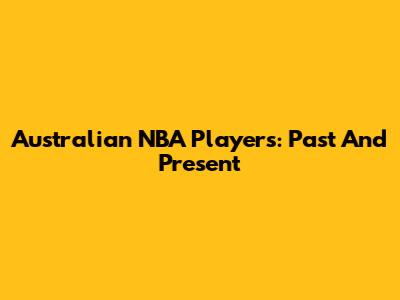 Australian NBA Players: Past And Present