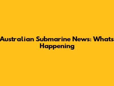 Australian Submarine News: What's Happening