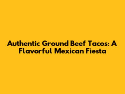 Authentic Ground Beef Tacos: A Flavorful Mexican Fiesta