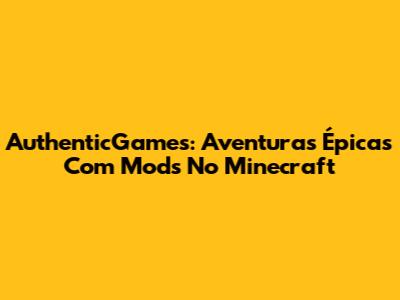 AuthenticGames: Aventuras Épicas Com Mods No Minecraft