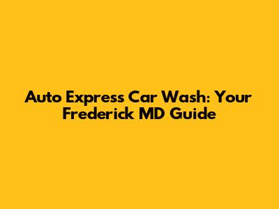 Auto Express Car Wash: Your Frederick MD Guide