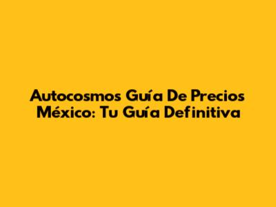 Autocosmos Guía De Precios México: Tu Guía Definitiva