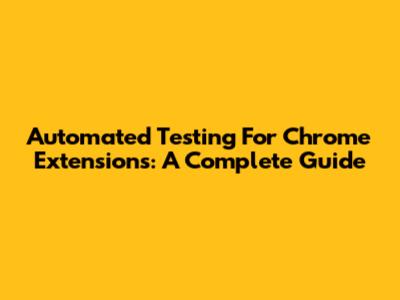 Automated Testing For Chrome Extensions: A Complete Guide