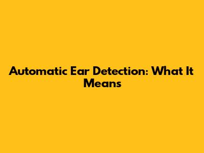 Automatic Ear Detection: What It Means