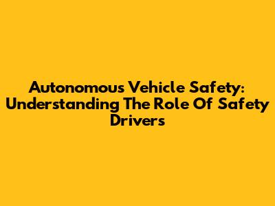Autonomous Vehicle Safety: Understanding The Role Of Safety Drivers