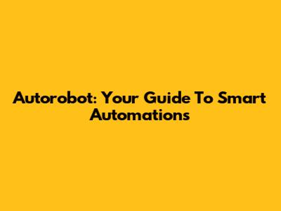 Autorobot: Your Guide To Smart Automations