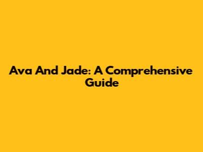 Ava And Jade: A Comprehensive Guide
