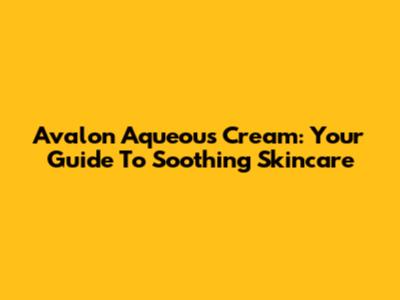 Avalon Aqueous Cream: Your Guide To Soothing Skincare