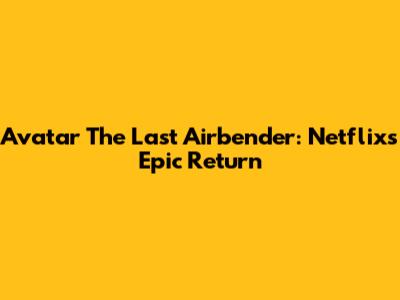 Avatar The Last Airbender: Netflix's Epic Return