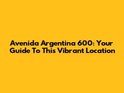 Avenida Argentina 600: Your Guide To This Vibrant Location