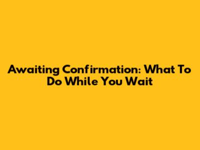 Awaiting Confirmation: What To Do While You Wait