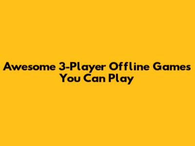 Awesome 3-Player Offline Games You Can Play