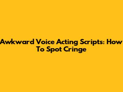 Awkward Voice Acting Scripts: How To Spot Cringe